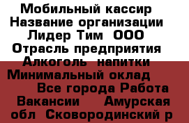 Мобильный кассир › Название организации ­ Лидер Тим, ООО › Отрасль предприятия ­ Алкоголь, напитки › Минимальный оклад ­ 38 000 - Все города Работа » Вакансии   . Амурская обл.,Сковородинский р-н